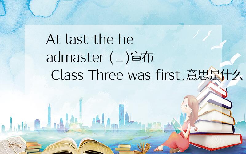 At last the headmaster (_)宣布 Class Three was first.意思是什么 为什么是这样?