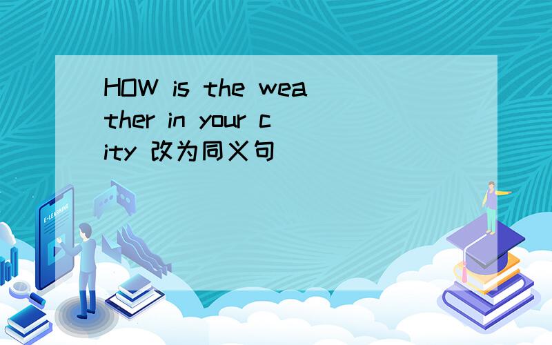 HOW is the weather in your city 改为同义句