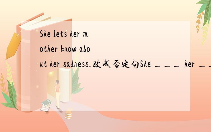 She lets her mother know about her sadness.改成否定句She ___ her ___ mother ___ ___ about her sadness.只是her mother 而已