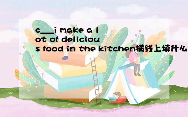 c___i make a lot of delicious food in the kitchen横线上填什么