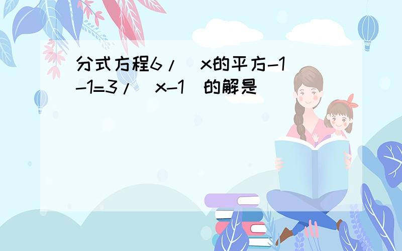 分式方程6/(x的平方-1)-1=3/(x-1)的解是