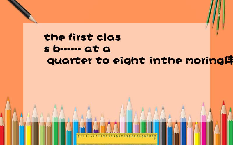 the first class b------ at a quarter to eight inthe moring伴你成长lesson 3 exercise 4 第2大题第四题