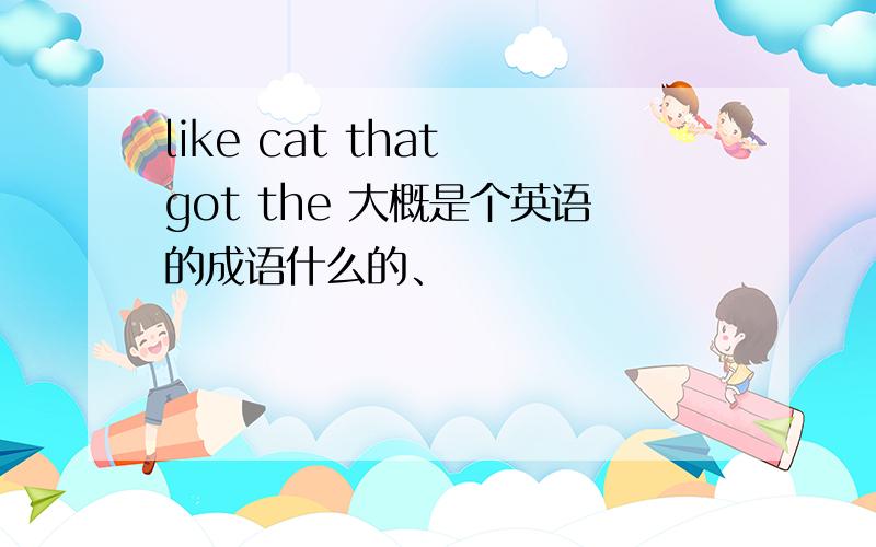 like cat that got the 大概是个英语的成语什么的、