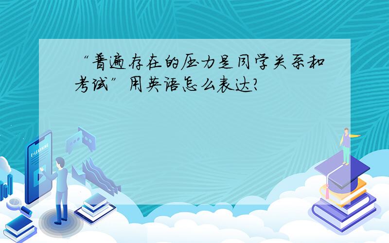 “普遍存在的压力是同学关系和考试”用英语怎么表达?