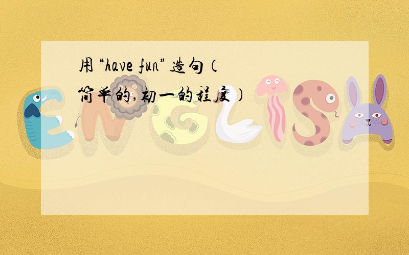 用“have fun”造句（简单的,初一的程度）