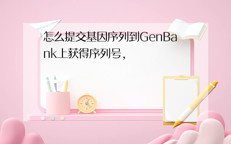 怎么提交基因序列到GenBank上获得序列号,