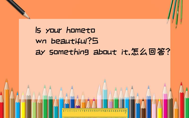 Is your hometown beautiful?Say something about it.怎么回答?