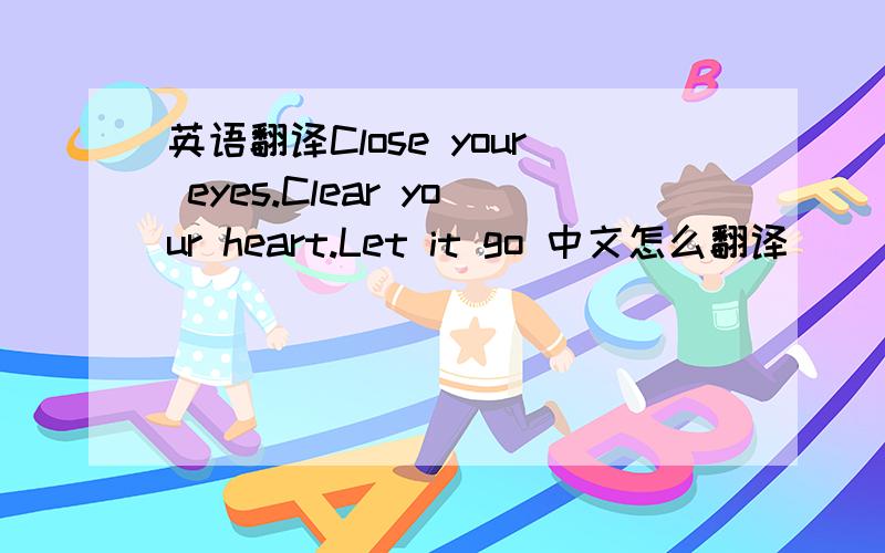 英语翻译Close your eyes.Clear your heart.Let it go 中文怎么翻译