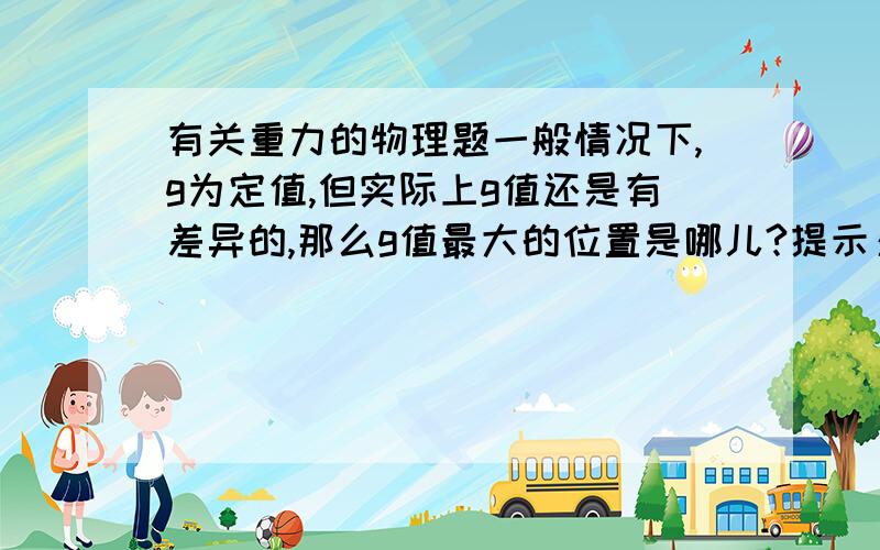 有关重力的物理题一般情况下,g为定值,但实际上g值还是有差异的,那么g值最大的位置是哪儿?提示：广州：9.788（纬度23°06’）莫斯科：9.816（纬度55°45’）