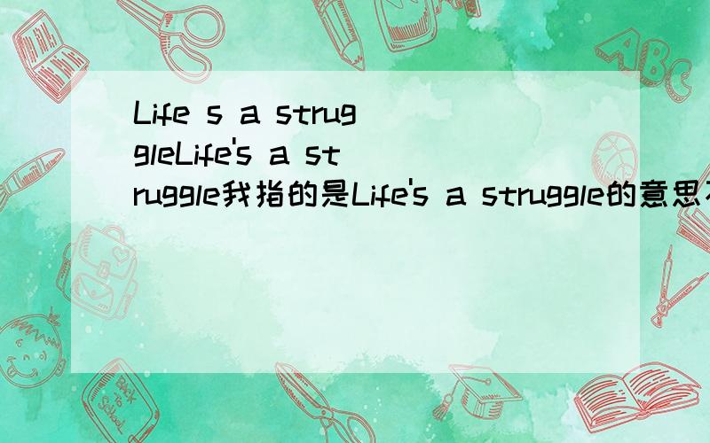 Life s a struggleLife's a struggle我指的是Life's a struggle的意思不是内容的意思.里面全部的英文的意思如果可以回答更好!