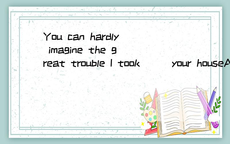 You can hardly imagine the great trouble I took___your houseA .to find B.finding为什么选A