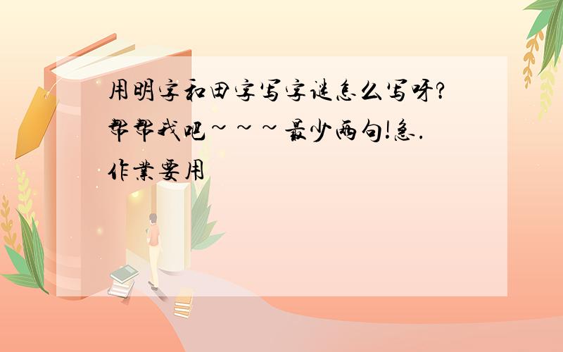 用明字和田字写字谜怎么写呀?帮帮我吧~~~最少两句!急.作业要用