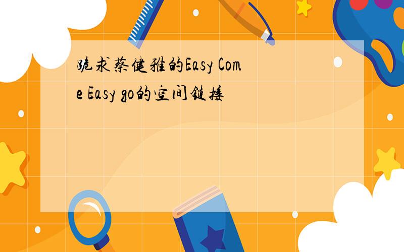 跪求蔡健雅的Easy Come Easy go的空间链接