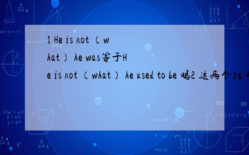 1 He is not （what） he was等于He is not （what） he used to be 吗2 这两个括号内的内容填的对不对?3who是主格也是宾格吗?