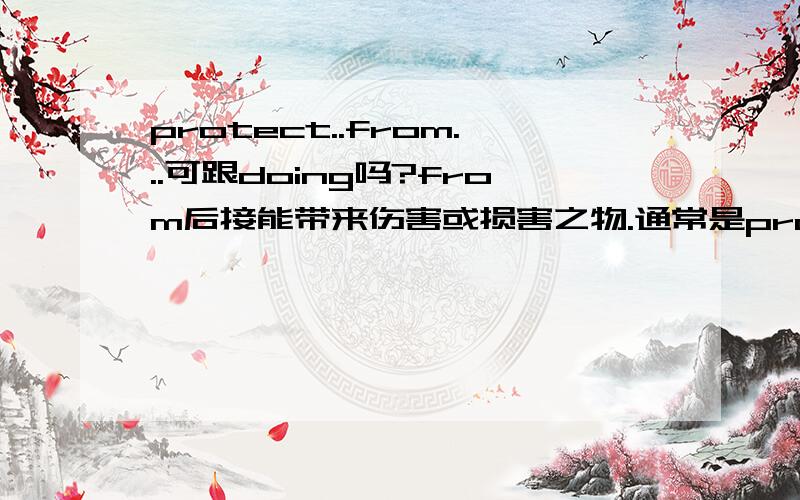 protect..from...可跟doing吗?from后接能带来伤害或损害之物.通常是protect..from..sth.但急着想知道可以跟doing吗?注意我问的不是这些噢：keep/stop/prevent ...from doing sth.阻止...做某事一定是要准确的噢