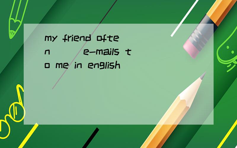 my friend often ( )e-mails to me in english