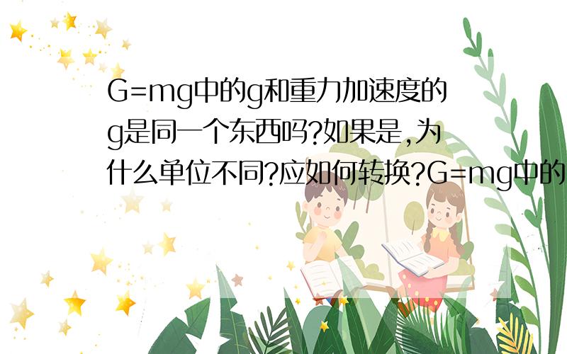 G=mg中的g和重力加速度的g是同一个东西吗?如果是,为什么单位不同?应如何转换?G=mg中的g和重力加速度的g应该是同一东西吧?因为我认为他们都是在重力作用下产生的.可是单位为什么不同?能否