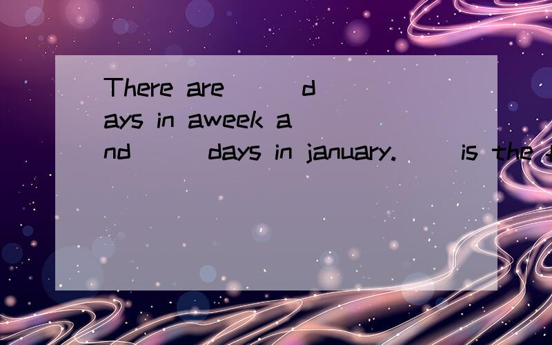 There are ( )days in aweek and ( )days in january.( )is the first day of a week.sichuan earthquake took place on the ( )of( )in 2008.john is twenty years old.but he has only five birthdays.his birthday is on the ( )of( )