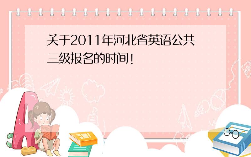 关于2011年河北省英语公共三级报名的时间!