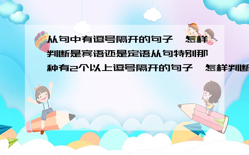 从句中有逗号隔开的句子,怎样判断是宾语还是定语从句特别那种有2个以上逗号隔开的句子,怎样判断是宾语从句还是定语从句,我头都看晕了~