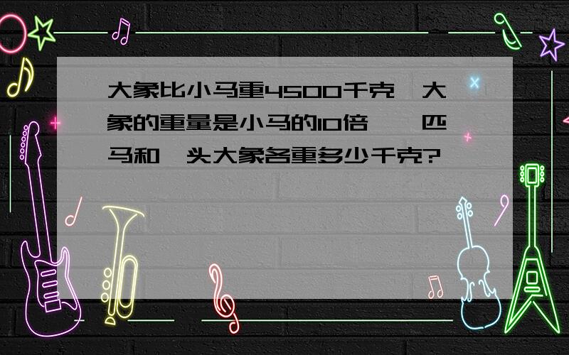 大象比小马重4500千克,大象的重量是小马的10倍,一匹马和一头大象各重多少千克?