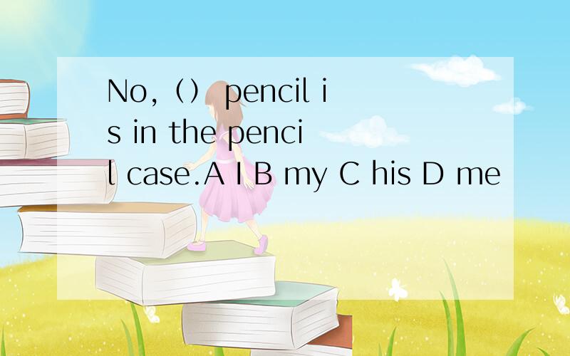 No,（） pencil is in the pencil case.A I B my C his D me