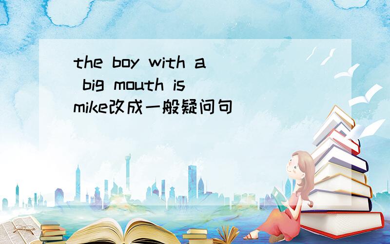 the boy with a big mouth is mike改成一般疑问句