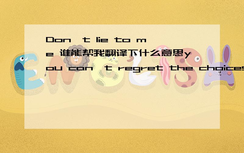 Don't lie to me 谁能帮我翻译下什么意思you can't regret the choices you've madethe choices you've madelife is in you todaywhen you make your tomorrowwhy? why the white lies?so much going on lyings my disguiseso innocent and sweet, thats wha