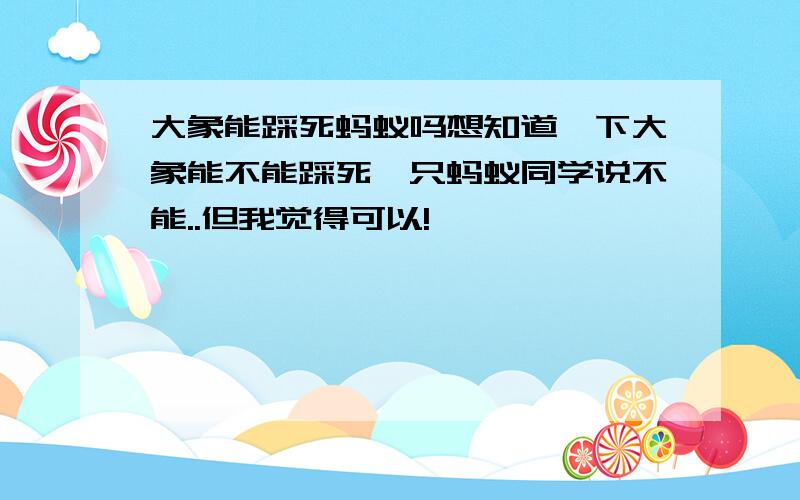 大象能踩死蚂蚁吗想知道一下大象能不能踩死一只蚂蚁同学说不能..但我觉得可以!