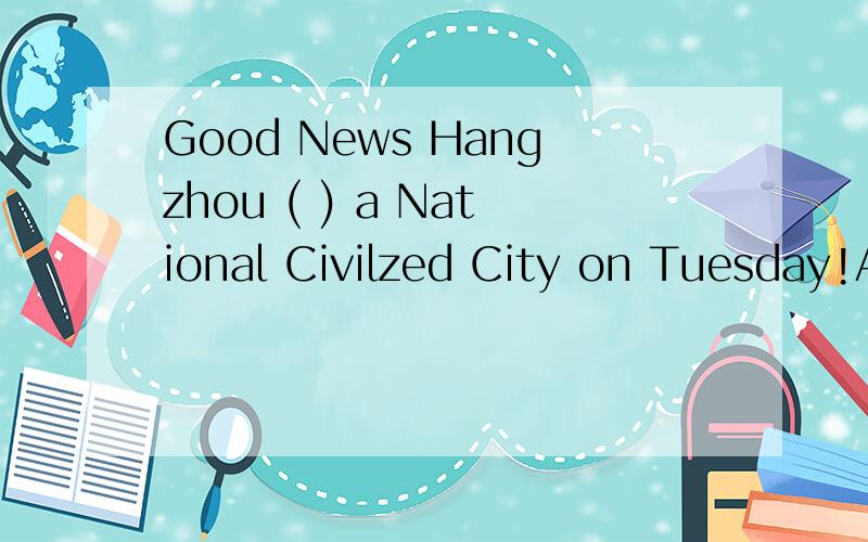 Good News Hangzhou ( ) a National Civilzed City on Tuesday!A.named B.was named C.has named D.has been named请解析