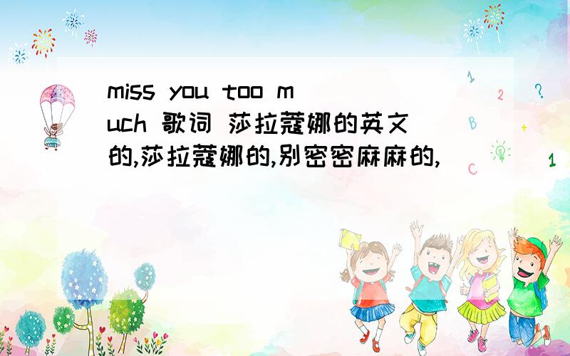 miss you too much 歌词 莎拉蔻娜的英文的,莎拉蔻娜的,别密密麻麻的,