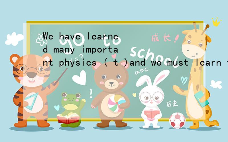 We have learned many important physics ( t )and wo must learn them by heart.