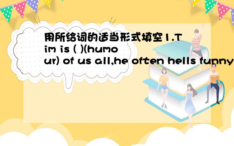 用所给词的适当形式填空1.Tim is ( )(humour) of us all,he often hells funny jokes to make us happy2.What's the ( ) ( high)of the wall?3.Wang Ying is fat,but his daughter is much ( )(slim)