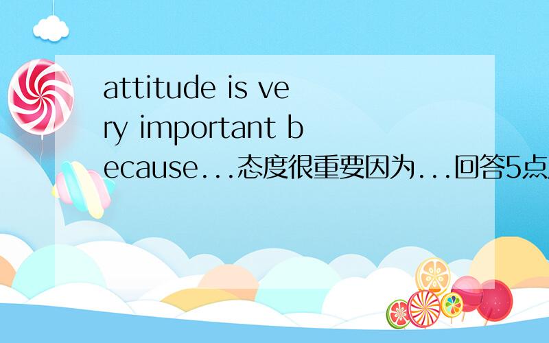 attitude is very important because...态度很重要因为...回答5点用英语就行了,