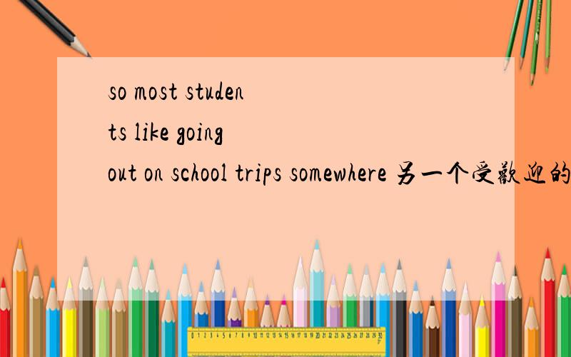 so most students like going out on school trips somewhere 另一个受欢迎的学校旅游地是动物园.中英互