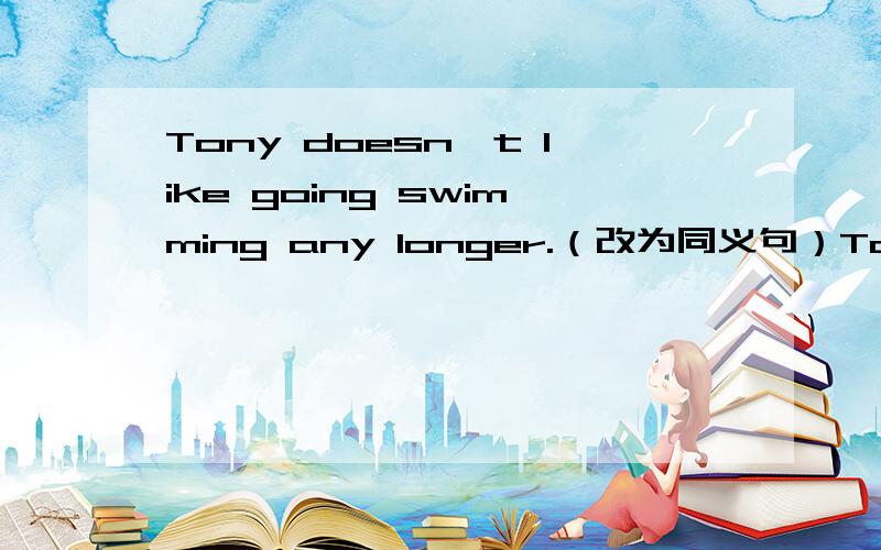 Tony doesn't like going swimming any longer.（改为同义句）Tony ___ ___likes going swimTony doesn't like going swimming any longer.（改为同义句）Tony ___ ___likes going swimming.今天我就要答案