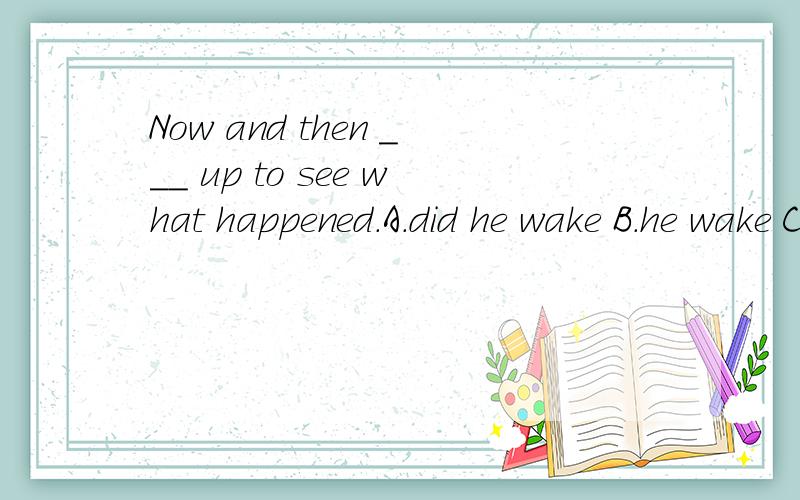 Now and then ___ up to see what happened.A.did he wake B.he wake C.he wakes D.he did wakenow 和 then 不是要全部倒装的吗?原题目给的答案是A的,now,then,分别在句首时要全部倒装,如:Now comes the bus.Then came a noise like thu