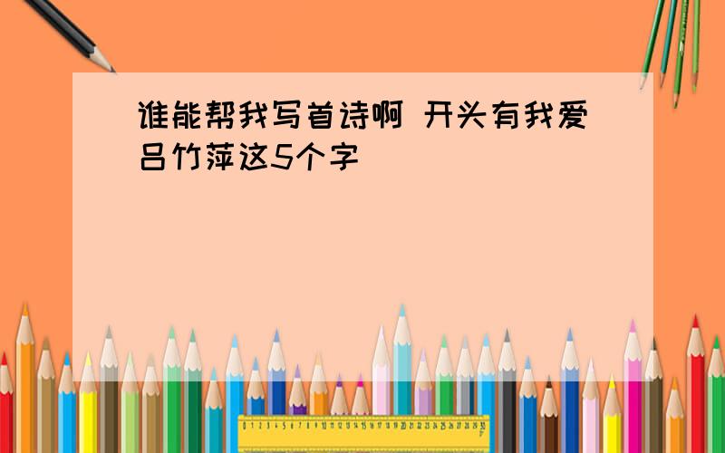 谁能帮我写首诗啊 开头有我爱吕竹萍这5个字