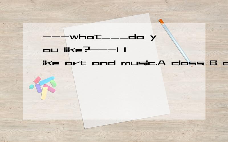 ---what___do you like?---I like art and music.A class B classes 选哪个?