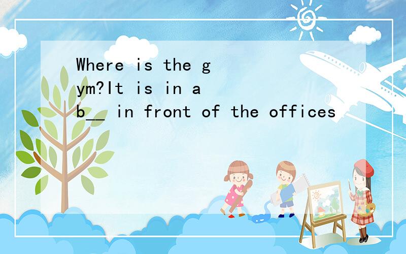 Where is the gym?It is in a b__ in front of the offices