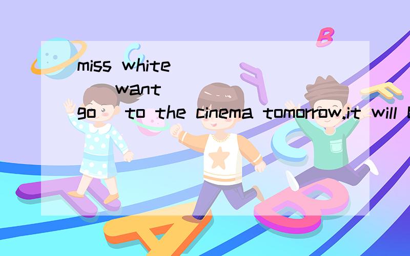 miss white_____(want)______(go) to the cinema tomorrow.it will be clear the day after tomorrow.(clmiss white_____(want)______(go) to the cinema tomorrow.it will be clear the day after tomorrow.(clear划线)划线部分提问.what_____the weather ____