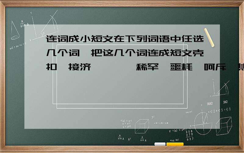 连词成小短文在下列词语中任选几个词,把这几个词连成短文克扣、接济、唏嘘、稀罕、噩耗、呵斥、焦灼、伎俩、颠沛、吊唁、文绉绉、长途跋涉、穷愁潦倒、风尘苦旅、鸡零狗碎、低眉顺