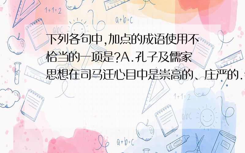 下列各句中,加点的成语使用不恰当的一项是?A.孔子及儒家思想在司马迁心目中是崇高的、庄严的.但司马迁推崇孔子,却并没有把孔子的每句话都当作【金科玉律】.B.应当说“求异”派的思路