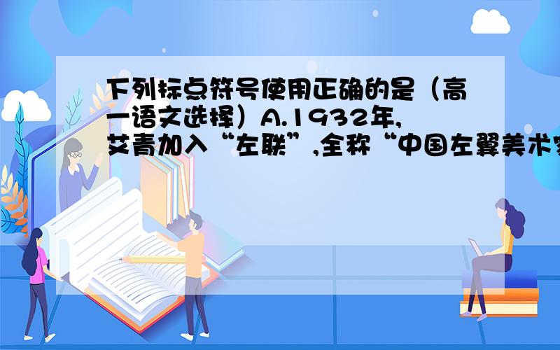 下列标点符号使用正确的是（高一语文选择）A.1932年,艾青加入“左联”,全称“中国左翼美术家联盟”.7月因为参加进步的美术活动被捕,国民党政府以“危害民国法紧急治罪法”、“颠覆政