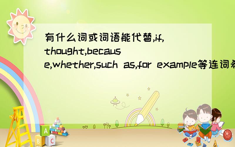 有什么词或词语能代替,if,thought,because,whether,such as,for example等连词希望有更高级的词语,稍微长一点的