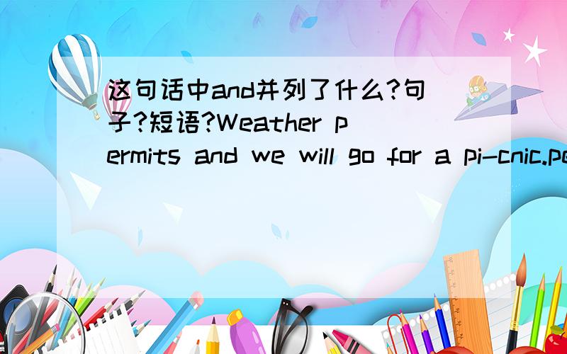 这句话中and并列了什么?句子?短语?Weather permits and we will go for a pi-cnic.permit不是及物动词吗?它的宾语呢?被省略了吗?