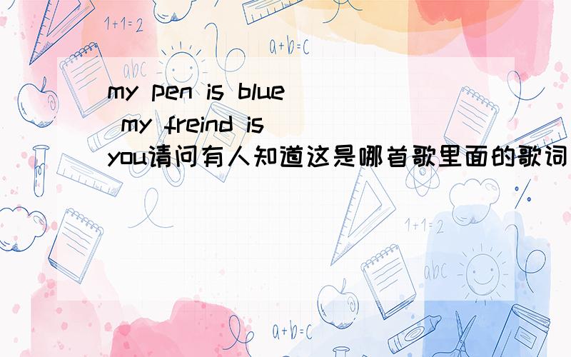 my pen is blue my freind is you请问有人知道这是哪首歌里面的歌词么?