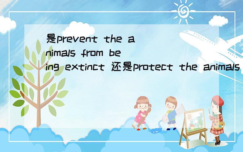是prevent the animals from being extinct 还是protect the animals from being extinct?