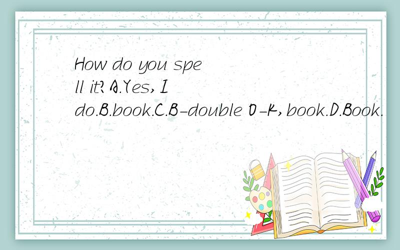 How do you spell it?A.Yes,I do.B.book.C.B-double O-K,book.D.Book.