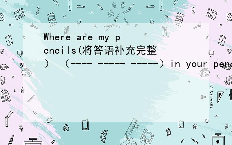 Where are my pencils(将答语补充完整） （---- ----- -----）in your pencilcase.